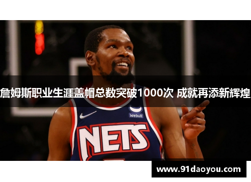 詹姆斯职业生涯盖帽总数突破1000次 成就再添新辉煌
